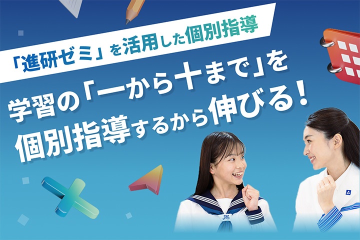「進研ゼミ」を活用した個別指導 学習の「一から十まで」を個別指導するから伸びる!