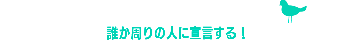 誰か周りの人に宣言する！