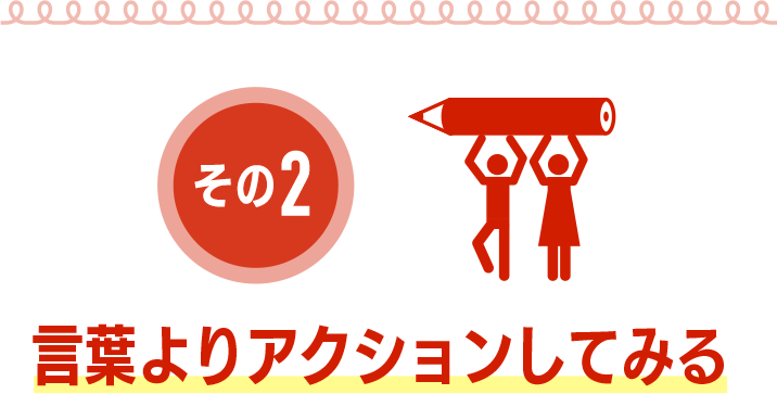 言葉よりアクションしてみる